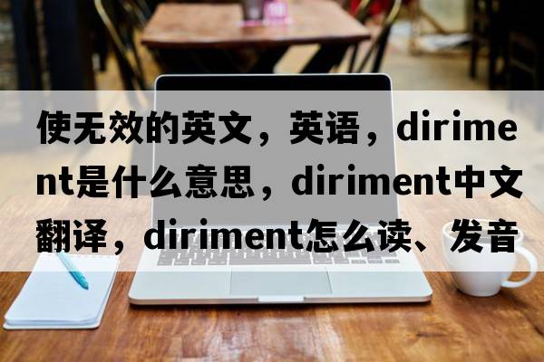 使無(wú)效的英文，英語(yǔ)，diriment是什么意思，diriment中文翻譯，diriment怎么讀、發(fā)音、用法及例句
