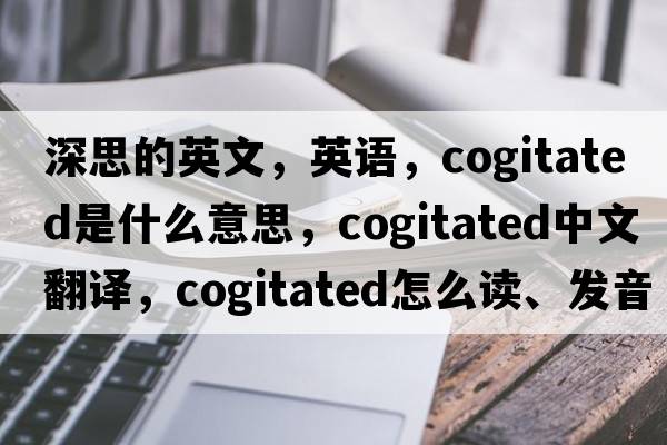 深思的英文，英語(yǔ)，cogitated是什么意思，cogitated中文翻譯，cogitated怎么讀、發(fā)音、用法及例句