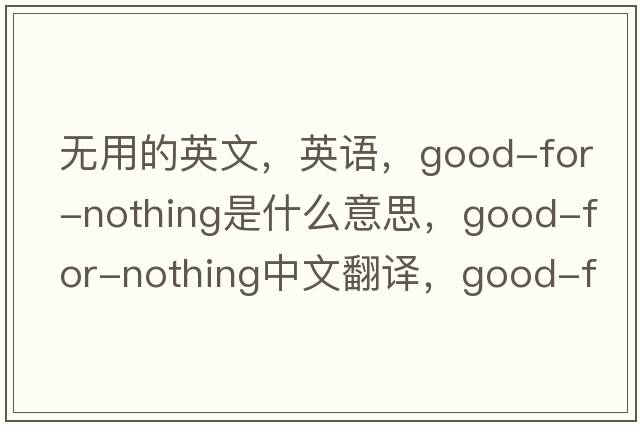 無(wú)用的英文，英語(yǔ)，good-for-nothing是什么意思，good-for-nothing中文翻譯，good-for-nothing怎么讀、發(fā)音、用法及例句