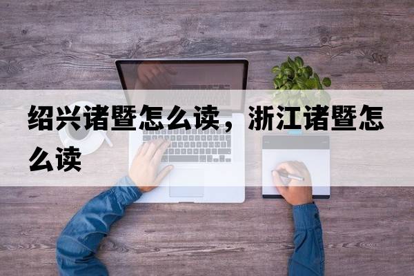 紹興諸暨怎么讀，浙江諸暨怎么讀