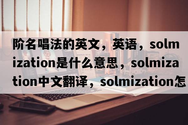 階名唱法的英文，英語(yǔ)，solmization是什么意思，solmization中文翻譯，solmization怎么讀、發(fā)音、用法及例句