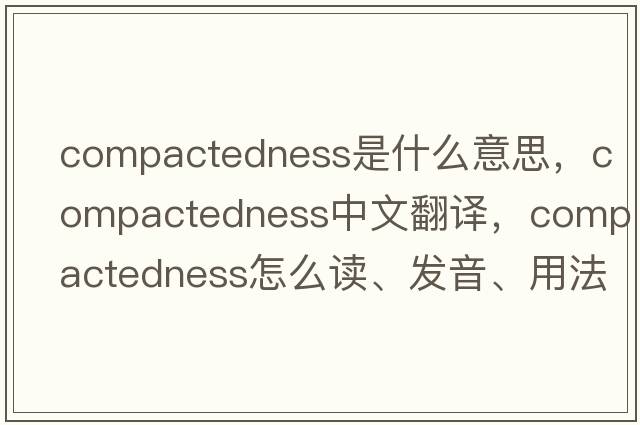compactedness是什么意思，compactedness中文翻譯，compactedness怎么讀、發(fā)音、用法及例句