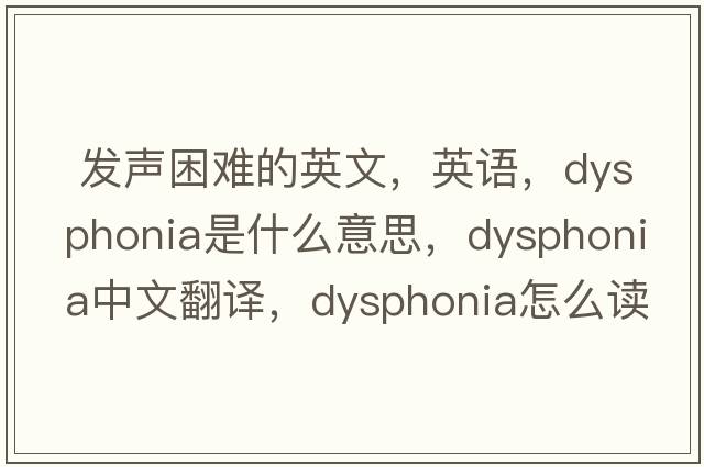  發(fā)聲困難的英文，英語(yǔ)，dysphonia是什么意思，dysphonia中文翻譯，dysphonia怎么讀、發(fā)音、用法及例句