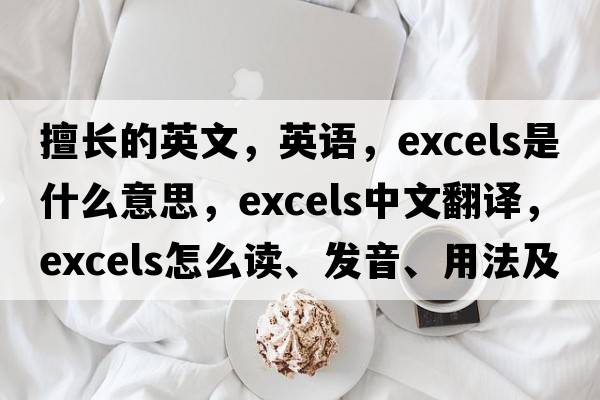 擅長(cháng)的英文，英語(yǔ)，excels是什么意思，excels中文翻譯，excels怎么讀、發(fā)音、用法及例句