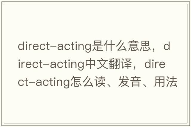 direct-acting是什么意思，direct-acting中文翻譯，direct-acting怎么讀、發(fā)音、用法及例句