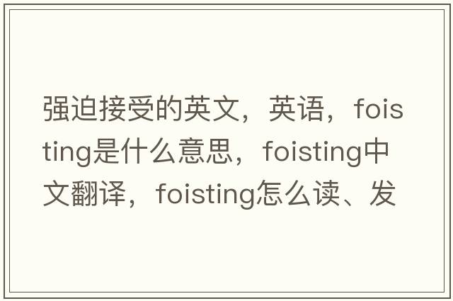 強迫接受的英文，英語(yǔ)，foisting是什么意思，foisting中文翻譯，foisting怎么讀、發(fā)音、用法及例句