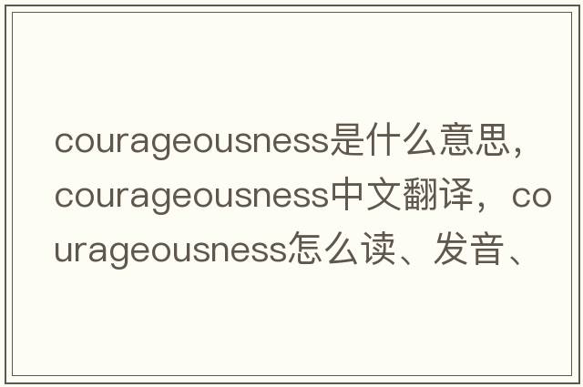 courageousness是什么意思，courageousness中文翻譯，courageousness怎么讀、發(fā)音、用法及例句
