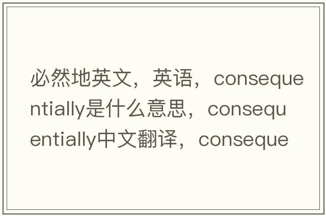 必然地英文，英語(yǔ)，consequentially是什么意思，consequentially中文翻譯，consequentially怎么讀、發(fā)音、用法及例句