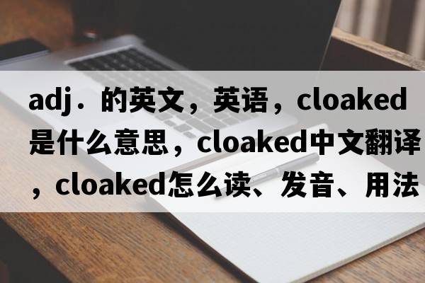 adj．的英文，英語(yǔ)，cloaked是什么意思，cloaked中文翻譯，cloaked怎么讀、發(fā)音、用法及例句