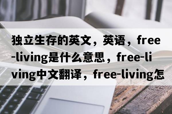 獨立生存的英文，英語(yǔ)，free-living是什么意思，free-living中文翻譯，free-living怎么讀、發(fā)音、用法及例句