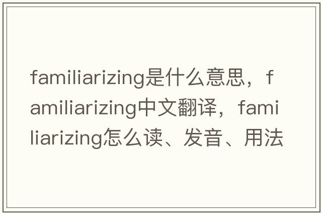 familiarizing是什么意思，familiarizing中文翻譯，familiarizing怎么讀、發(fā)音、用法及例句