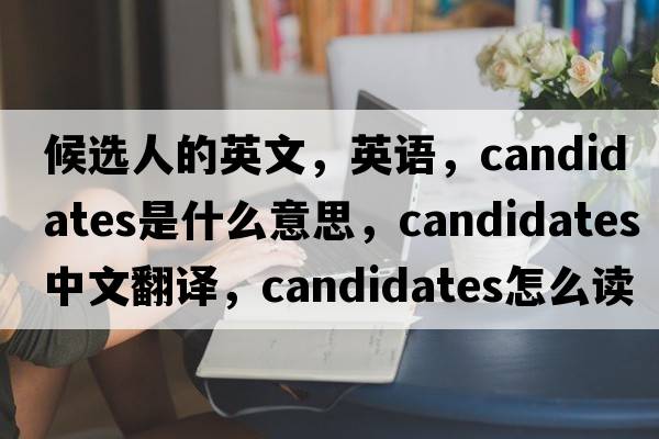 候選人的英文，英語(yǔ)，candidates是什么意思，candidates中文翻譯，candidates怎么讀、發(fā)音、用法及例句