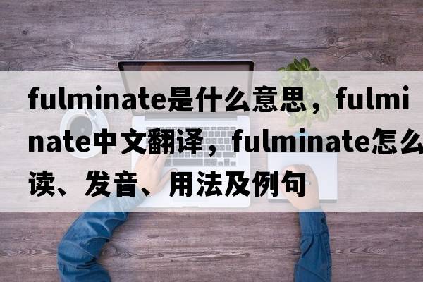 fulminate是什么意思，fulminate中文翻譯，fulminate怎么讀、發(fā)音、用法及例句