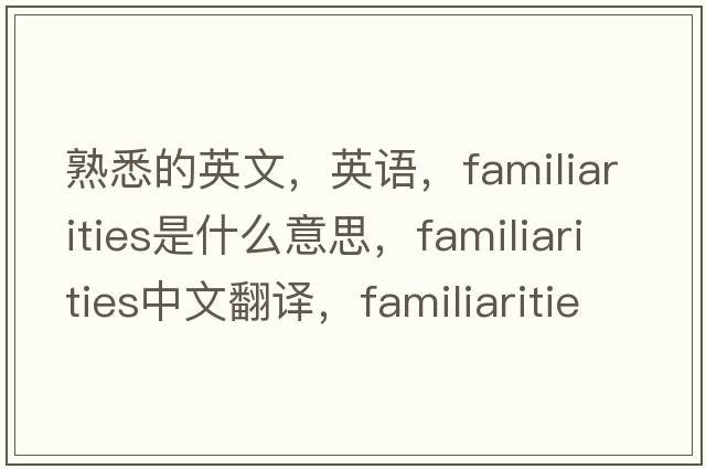熟悉的英文，英語(yǔ)，familiarities是什么意思，familiarities中文翻譯，familiarities怎么讀、發(fā)音、用法及例句