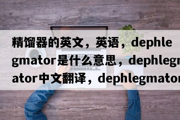 精餾器的英文，英語(yǔ)，dephlegmator是什么意思，dephlegmator中文翻譯，dephlegmator怎么讀、發(fā)音、用法及例句