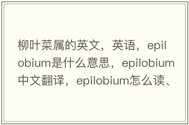 柳葉菜屬的英文，英語(yǔ)，Epilobium是什么意思，Epilobium中文翻譯，Epilobium怎么讀、發(fā)音、用法及例句