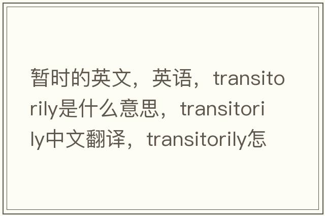 暫時(shí)的英文，英語(yǔ)，transitorily是什么意思，transitorily中文翻譯，transitorily怎么讀、發(fā)音、用法及例句