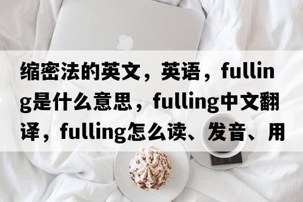 縮密法的英文，英語(yǔ)，fulling是什么意思，fulling中文翻譯，fulling怎么讀、發(fā)音、用法及例句