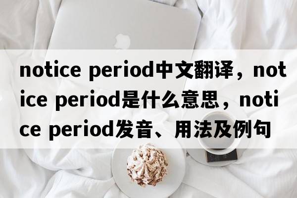 notice period中文翻譯，notice period是什么意思，notice period發(fā)音、用法及例句