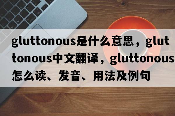 gluttonous是什么意思，gluttonous中文翻譯，gluttonous怎么讀、發(fā)音、用法及例句