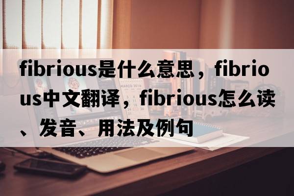 fibrious是什么意思，fibrious中文翻譯，fibrious怎么讀、發(fā)音、用法及例句