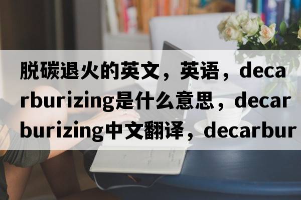 脫碳退火的英文，英語(yǔ)，decarburizing是什么意思，decarburizing中文翻譯，decarburizing怎么讀、發(fā)音、用法及例句