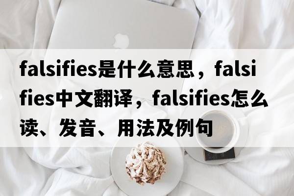 falsifies是什么意思，falsifies中文翻譯，falsifies怎么讀、發(fā)音、用法及例句