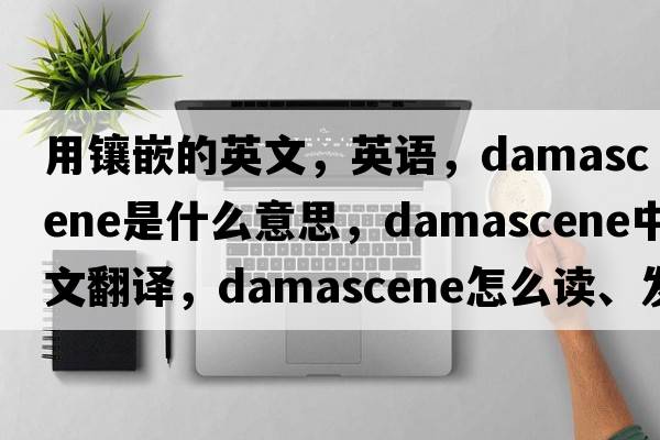 用鑲嵌的英文，英語(yǔ)，damascene是什么意思，damascene中文翻譯，damascene怎么讀、發(fā)音、用法及例句