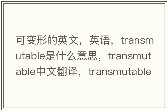 可變形的英文，英語(yǔ)，transmutable是什么意思，transmutable中文翻譯，transmutable怎么讀、發(fā)音、用法及例句