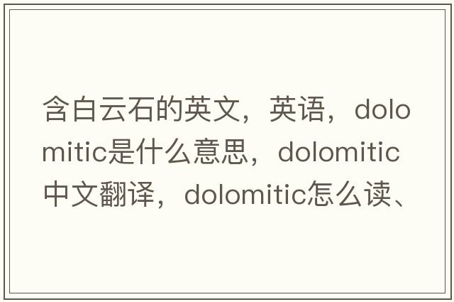 含白云石的英文，英語(yǔ)，dolomitic是什么意思，dolomitic中文翻譯，dolomitic怎么讀、發(fā)音、用法及例句