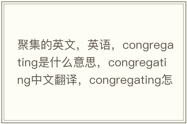 聚集的英文，英語(yǔ)，congregating是什么意思，congregating中文翻譯，congregating怎么讀、發(fā)音、用法及例句