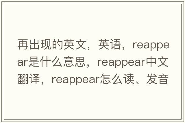 再出現的英文，英語(yǔ)，reappear是什么意思，reappear中文翻譯，reappear怎么讀、發(fā)音、用法及例句