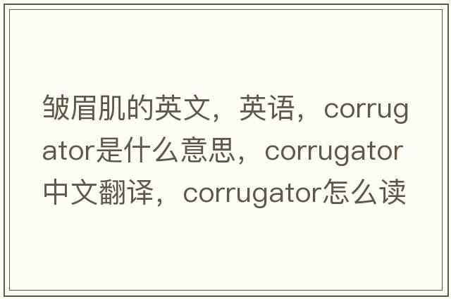 皺眉肌的英文，英語(yǔ)，corrugator是什么意思，corrugator中文翻譯，corrugator怎么讀、發(fā)音、用法及例句