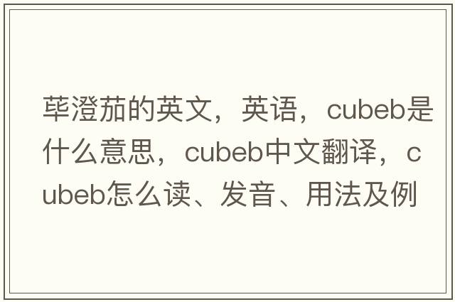 蓽澄茄的英文，英語(yǔ)，cubeb是什么意思，cubeb中文翻譯，cubeb怎么讀、發(fā)音、用法及例句