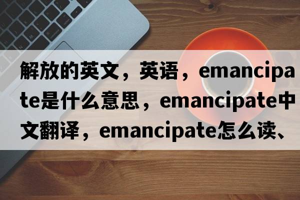 解放的英文，英語(yǔ)，emancipate是什么意思，emancipate中文翻譯，emancipate怎么讀、發(fā)音、用法及例句