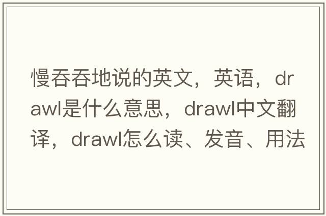 慢吞吞地說(shuō)的英文，英語(yǔ)，drawl是什么意思，drawl中文翻譯，drawl怎么讀、發(fā)音、用法及例句