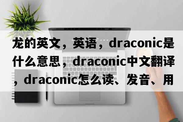 龍的英文，英語(yǔ)，draconic是什么意思，draconic中文翻譯，draconic怎么讀、發(fā)音、用法及例句