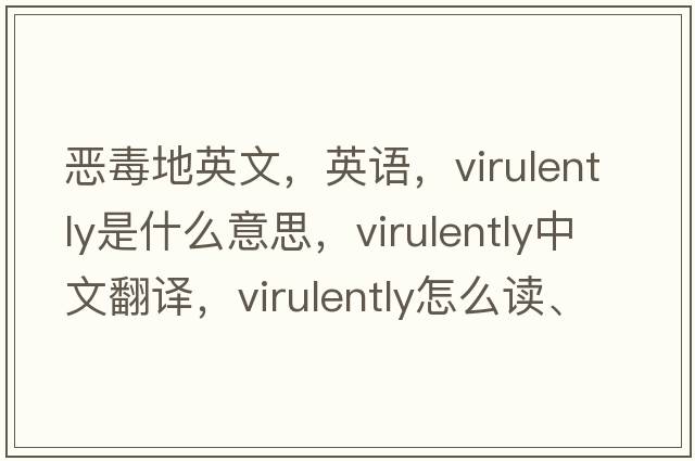 惡毒地英文，英語(yǔ)，virulently是什么意思，virulently中文翻譯，virulently怎么讀、發(fā)音、用法及例句