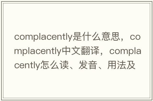 complacently是什么意思，complacently中文翻譯，complacently怎么讀、發(fā)音、用法及例句