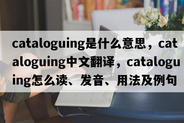 cataloguing是什么意思，cataloguing中文翻譯，cataloguing怎么讀、發(fā)音、用法及例句