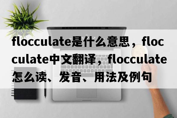 flocculate是什么意思，flocculate中文翻譯，flocculate怎么讀、發(fā)音、用法及例句