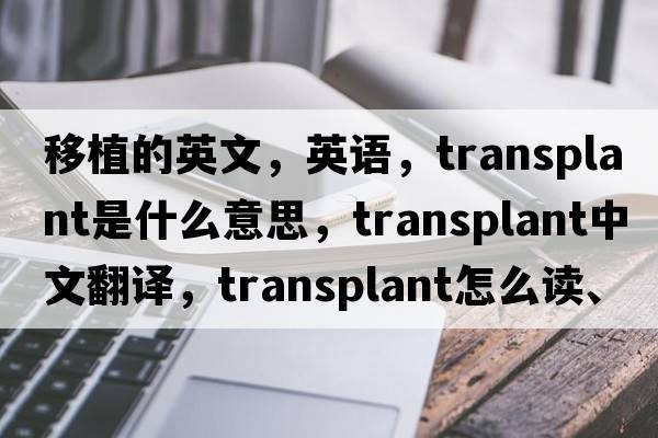 移植的英文，英語(yǔ)，transplant是什么意思，transplant中文翻譯，transplant怎么讀、發(fā)音、用法及例句
