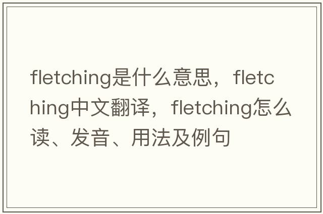 fletching是什么意思，fletching中文翻譯，fletching怎么讀、發(fā)音、用法及例句