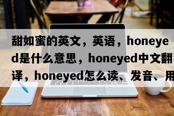 甜如蜜的英文，英語(yǔ)，honeyed是什么意思，honeyed中文翻譯，honeyed怎么讀、發(fā)音、用法及例句