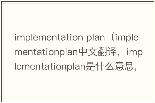 implementation plan（implementationplan中文翻譯，implementationplan是什么意思，implementationplan發(fā)音、用法及例句）