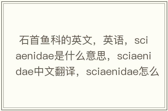  石首魚(yú)科的英文，英語(yǔ)，Sciaenidae是什么意思，Sciaenidae中文翻譯，Sciaenidae怎么讀、發(fā)音、用法及例句
