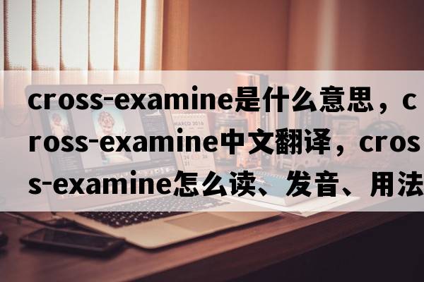 cross-examine是什么意思，cross-examine中文翻譯，cross-examine怎么讀、發(fā)音、用法及例句