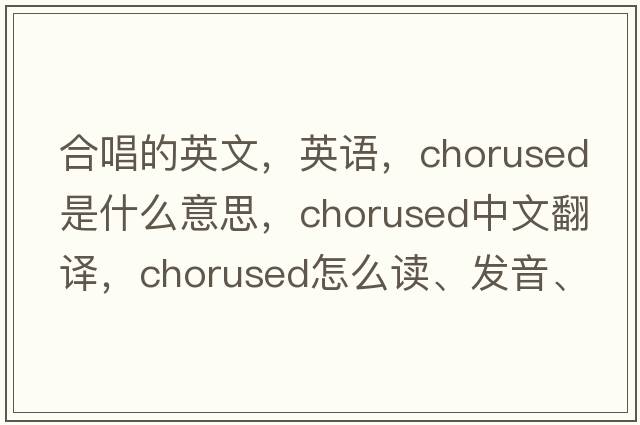 合唱的英文，英語(yǔ)，chorused是什么意思，chorused中文翻譯，chorused怎么讀、發(fā)音、用法及例句