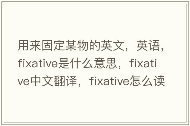 用來(lái)固定某物的英文，英語(yǔ)，fixative是什么意思，fixative中文翻譯，fixative怎么讀、發(fā)音、用法及例句