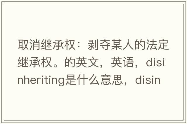 取消繼承權：剝奪某人的法定繼承權。的英文，英語(yǔ)，disinheriting是什么意思，disinheriting中文翻譯，disinheriting怎么讀、發(fā)音、用法及例句